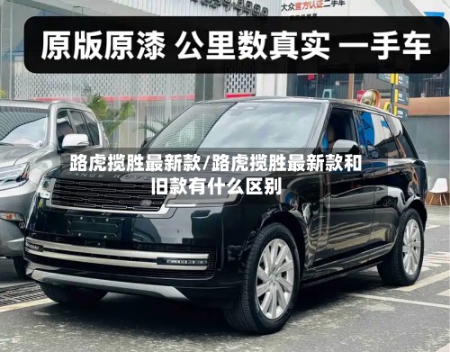 路虎揽胜最新款/路虎揽胜最新款和旧款有什么区别-第2张图片