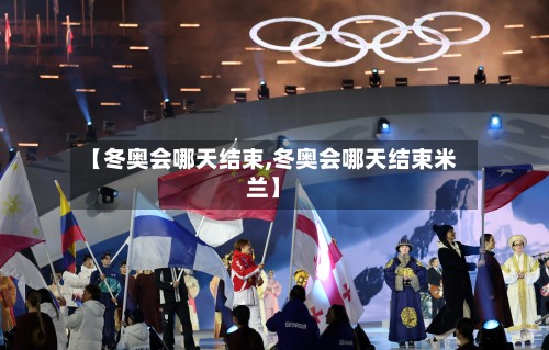 【冬奥会哪天结束,冬奥会哪天结束米兰】