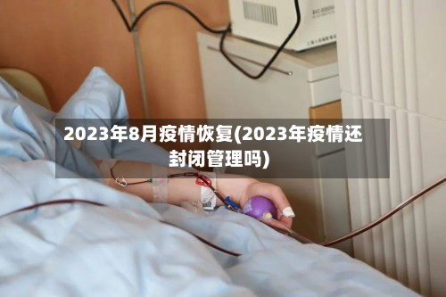 2023年8月疫情恢复(2023年疫情还封闭管理吗)-第2张图片