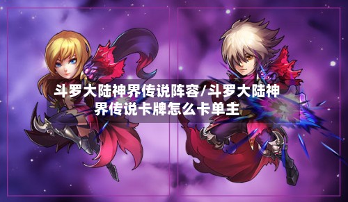 斗罗大陆神界传说阵容/斗罗大陆神界传说卡牌怎么卡单主