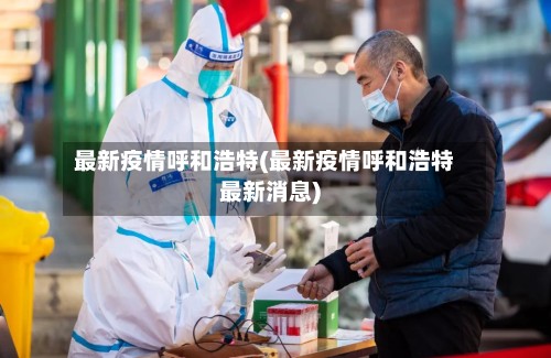 最新疫情呼和浩特(最新疫情呼和浩特最新消息)
