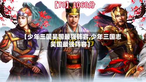 【少年三国吴国最强阵容,少年三国志吴国最强阵容】-第3张图片