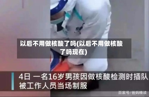 以后不用做核酸了吗(以后不用做核酸了吗现在)