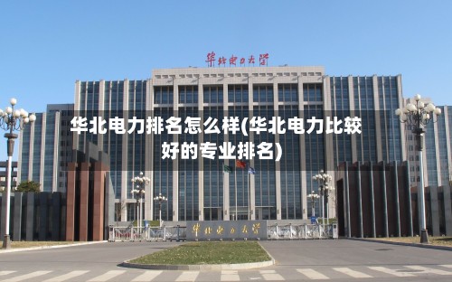 华北电力排名怎么样(华北电力比较好的专业排名)