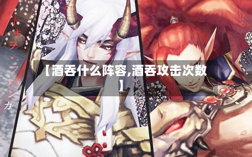 【酒吞什么阵容,酒吞攻击次数】-第3张图片
