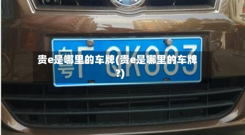 贵e是哪里的车牌(贵e是哪里的车牌?)-第3张图片