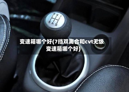 变速箱哪个好(7挡双离合和cvt无级变速箱哪个好)-第2张图片