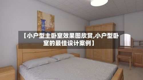 【小户型主卧室效果图欣赏,小户型卧室的最佳设计案例】
