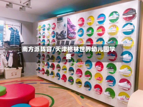 南方派阵容/天津格林世界幼儿园学费