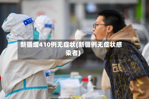 新疆增410例无症状(新疆例无症状感染者)-第2张图片