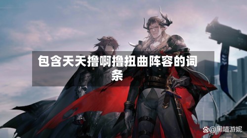 包含天天撸啊撸扭曲阵容的词条