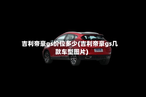 吉利帝豪gs价位多少(吉利帝豪gs几款车型图片)