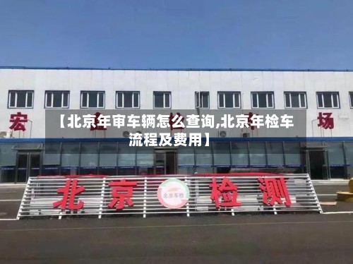 【北京年审车辆怎么查询,北京年检车流程及费用】-第2张图片