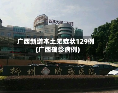 广西新增本土无症状129例(广西确诊病例)