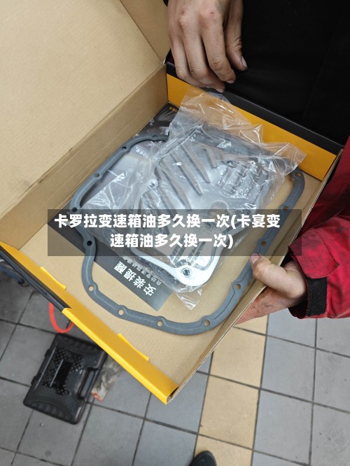 卡罗拉变速箱油多久换一次(卡宴变速箱油多久换一次)