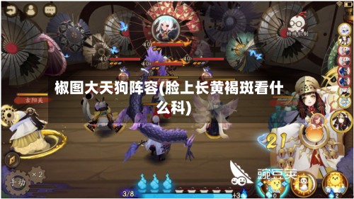 椒图大天狗阵容(脸上长黄褐斑看什么科)