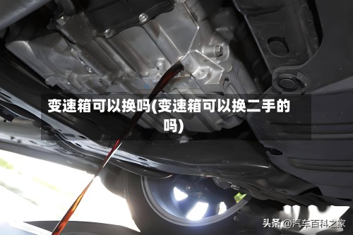 变速箱可以换吗(变速箱可以换二手的吗)-第2张图片