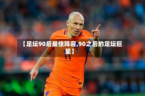【足坛90后最佳阵容,90之后的足坛巨星】-第3张图片