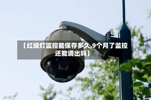 【红绿灯监控能保存多久,9个月了监控还能调出吗】