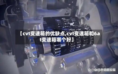 【cvt变速箱的优缺点,cvt变速箱和6at变速箱哪个好】