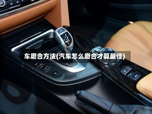 车磨合方法(汽车怎么磨合才算最佳)