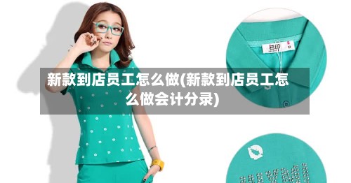 新款到店员工怎么做(新款到店员工怎么做会计分录)-第2张图片
