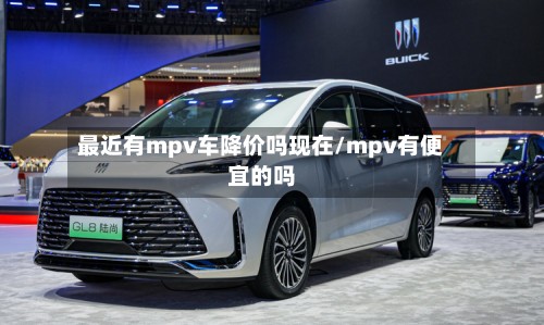 最近有mpv车降价吗现在/mpv有便宜的吗-第2张图片