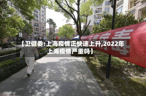 【卫健委:上海疫情正快速上升,2022年上海疫情严重吗】