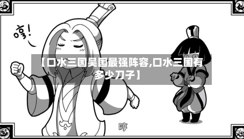 【口水三国吴国最强阵容,口水三国有多少刀子】-第2张图片