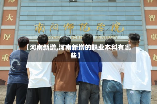 【河南新增,河南新增的职业本科有哪些】-第3张图片