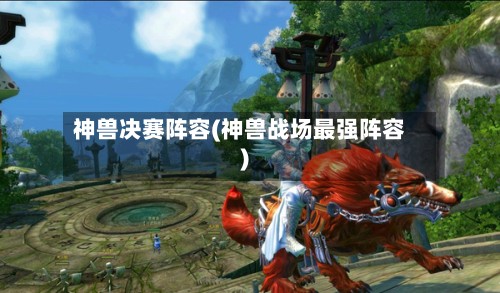 神兽决赛阵容(神兽战场最强阵容)-第2张图片