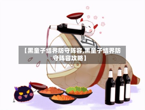 【黑童子结界防守阵容,黑童子结界防守阵容攻略】