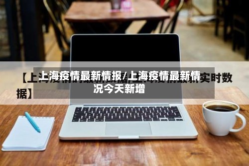 上海疫情最新情报/上海疫情最新情况今天新增-第2张图片
