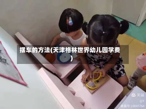 摆车的方法(天津格林世界幼儿园学费)