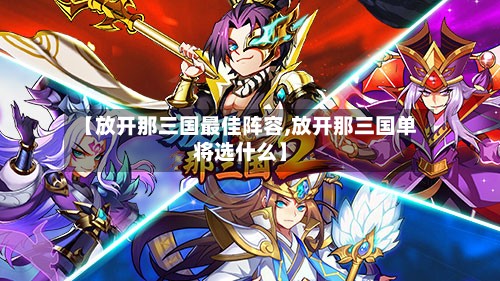 【放开那三国最佳阵容,放开那三国单将选什么】
