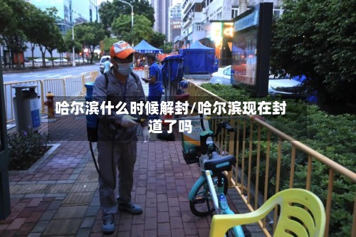 哈尔滨什么时候解封/哈尔滨现在封道了吗