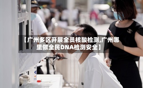 【广州多区开展全员核酸检测,广州哪里做全民DNA检测安全】