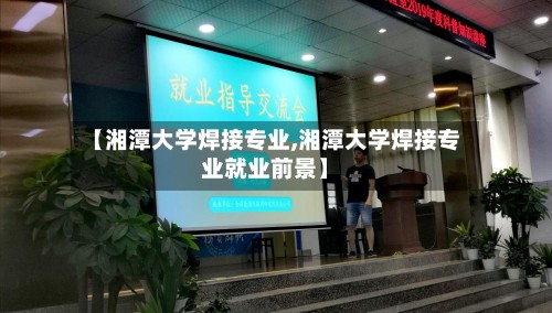 【湘潭大学焊接专业,湘潭大学焊接专业就业前景】