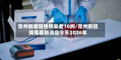 常州新增阳性感染者10例/常州新冠病毒最新消息今天2026年-第2张图片