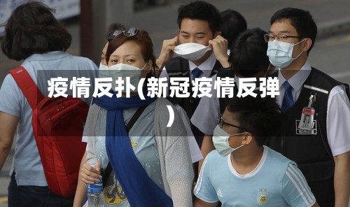 疫情反扑(新冠疫情反弹)