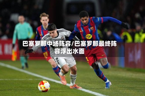 巴塞罗那中场阵容/巴塞罗那最终阵容浮出水面-第2张图片