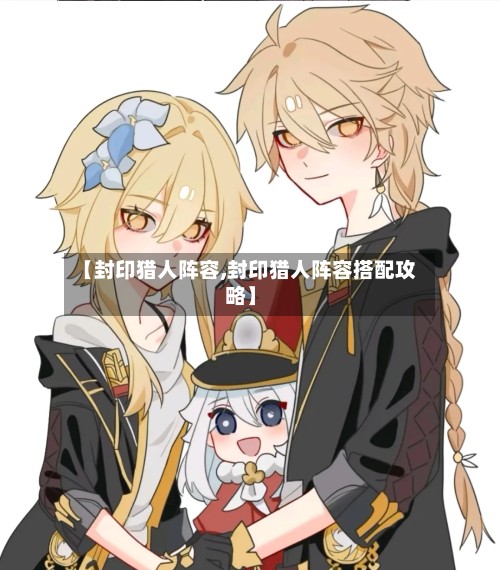 【封印猎人阵容,封印猎人阵容搭配攻略】