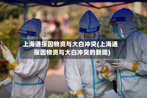 上海通报因物资与大白冲突(上海通报因物资与大白冲突的新闻)