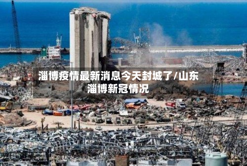 淄博疫情最新消息今天封城了/山东淄博新冠情况