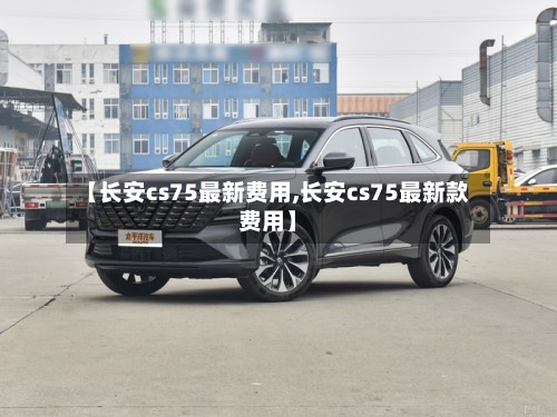 【长安cs75最新费用,长安cs75最新款费用】-第2张图片