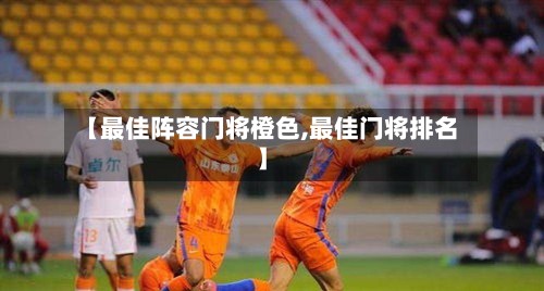【最佳阵容门将橙色,最佳门将排名】