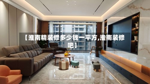 【淮南精装修多少钱一平方,淮南装修吧】-第3张图片