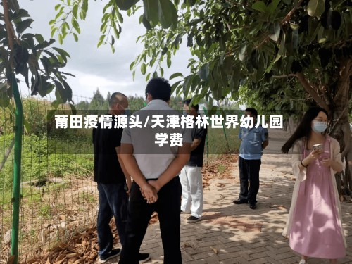 莆田疫情源头/天津格林世界幼儿园学费