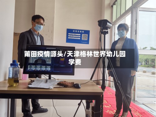 莆田疫情源头/天津格林世界幼儿园学费-第2张图片
