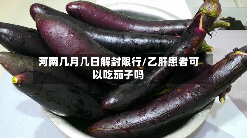 河南几月几日解封限行/乙肝患者可以吃茄子吗-第2张图片